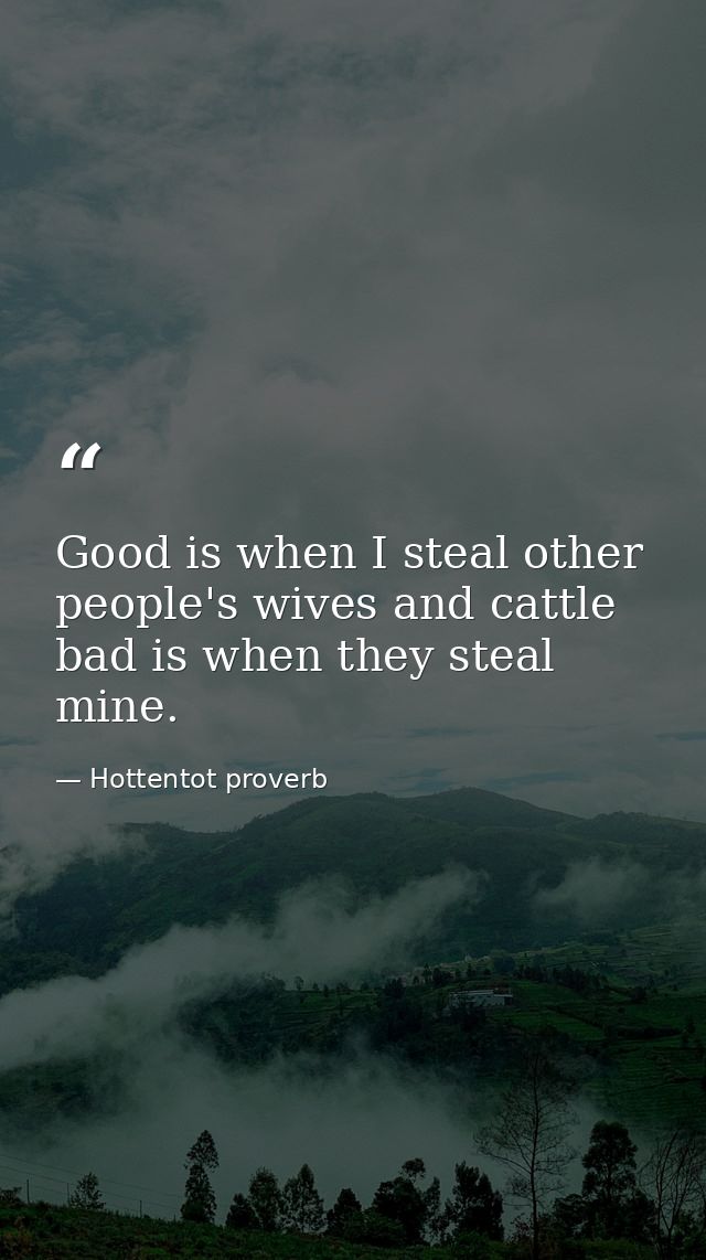 Good is when I steal other people's wives and cattle  bad is when they steal mine. — Hottentot proverb