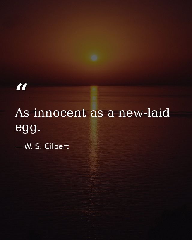 As innocent as a new-laid egg. — W. S. Gilbert