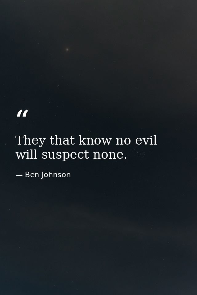 They that know no evil will suspect none. — Ben Johnson