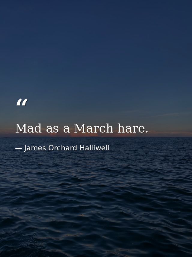 Mad as a March hare. — James Orchard Halliwell