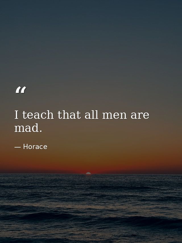 I teach that all men are mad. — Horace