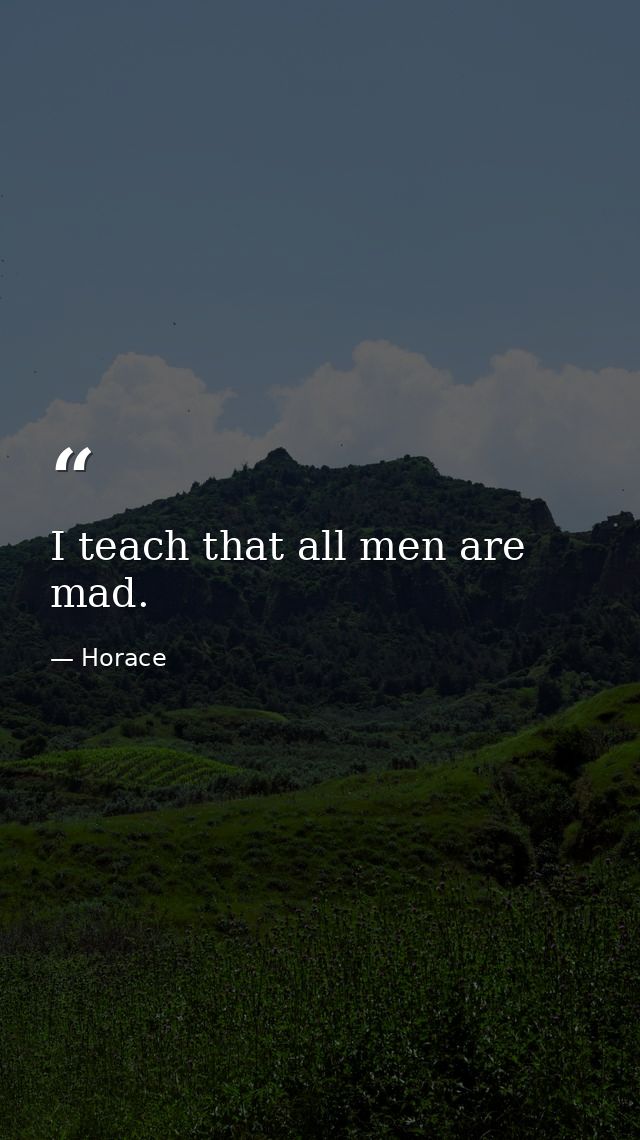 I teach that all men are mad. — Horace