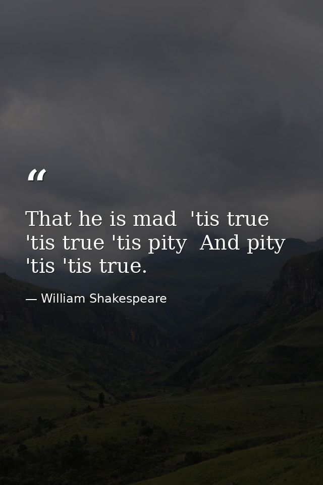 That he is mad  'tis true  'tis true 'tis pity  And pity 'tis 'tis true. — William Shakespeare