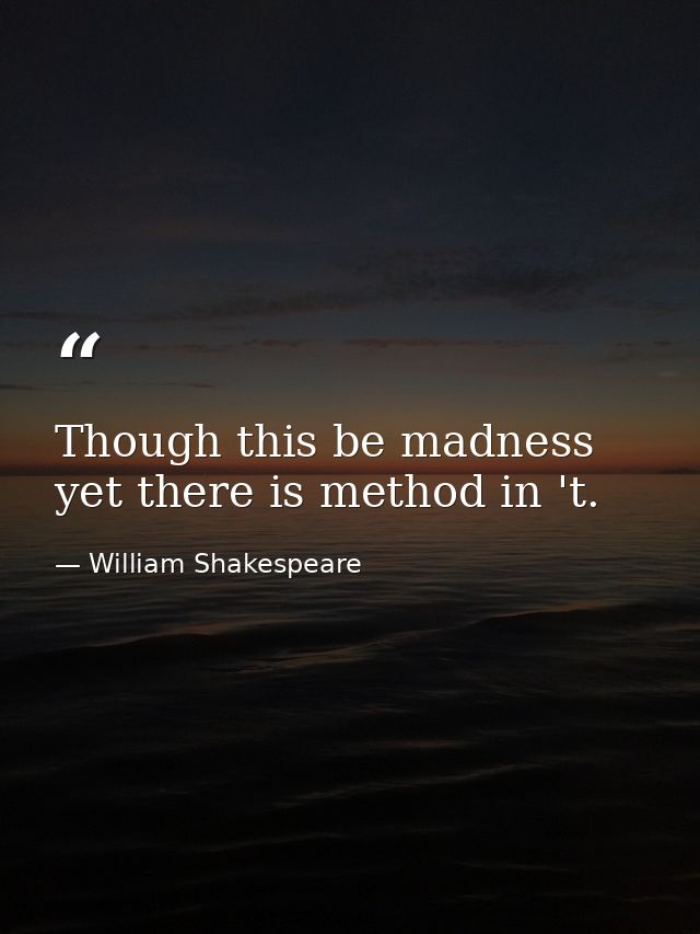 Though this be madness  yet there is method in 't. — William Shakespeare