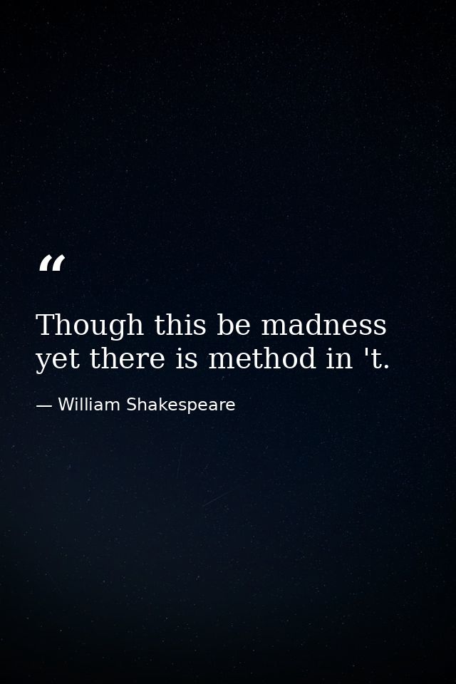 Though this be madness  yet there is method in 't. — William Shakespeare