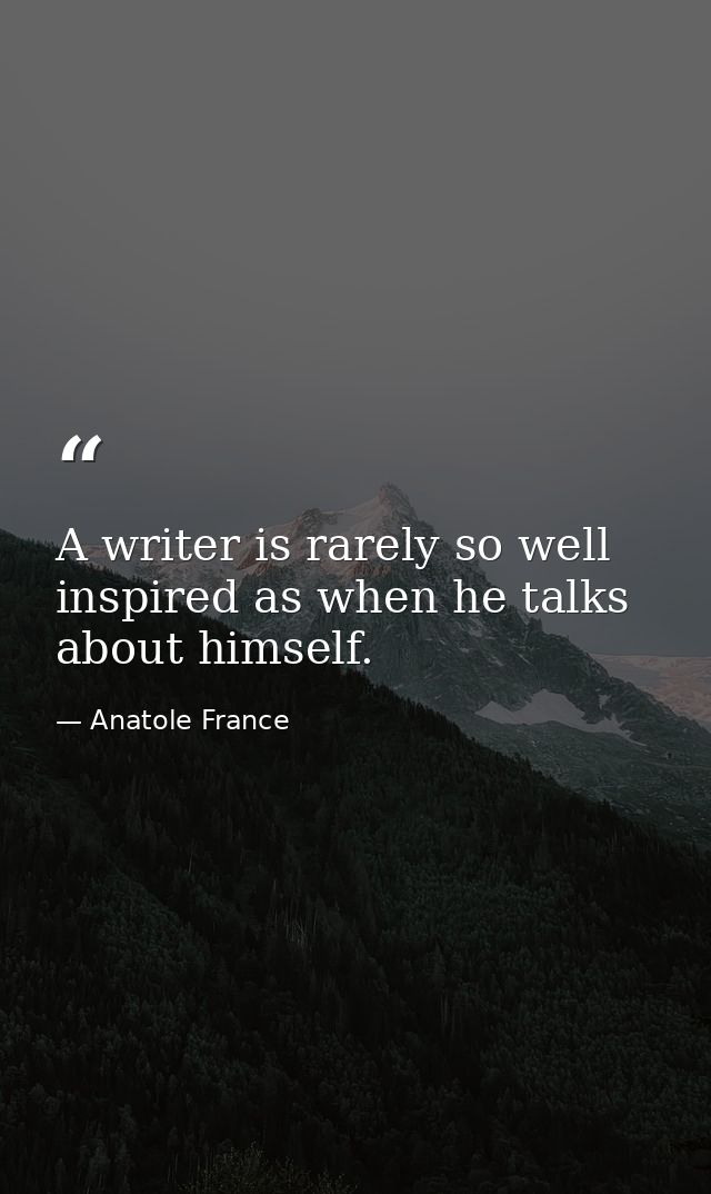 A writer is rarely so well inspired as when he talks about himself. — Anatole France