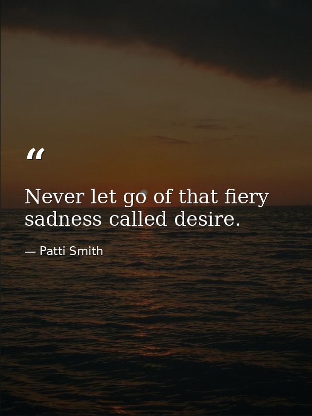 Never let go of that fiery sadness called desire. — Patti Smith