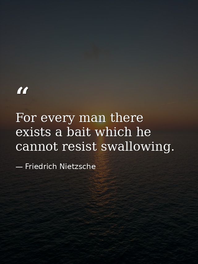 For every man there exists a bait which he cannot resist swallowing. — Friedrich Nietzsche