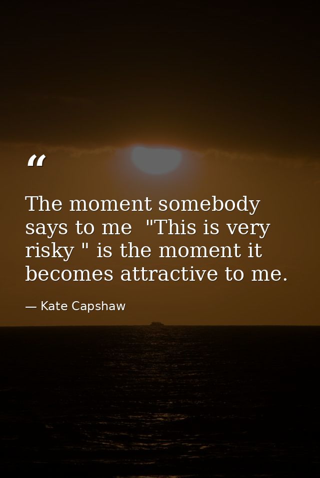 The moment somebody says to me  "This is very risky " is the moment it becomes attractive to me. — Kate Capshaw