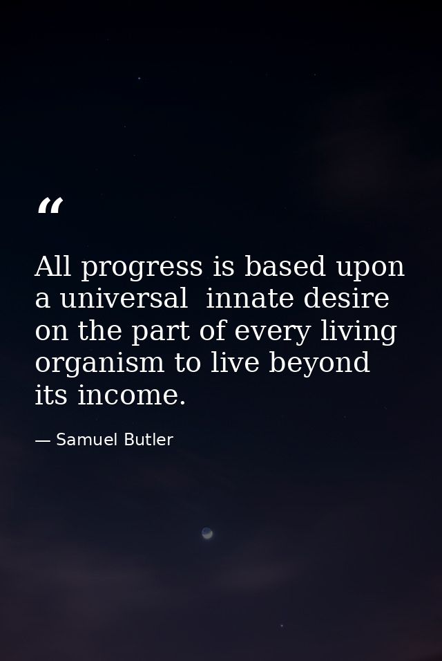All progress is based upon a universal  innate desire on the part of every living organism to live beyond its income. — Samuel Butler
