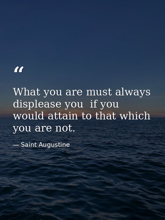 What you are must always displease you  if you would attain to that which you are not. — Saint Augustine