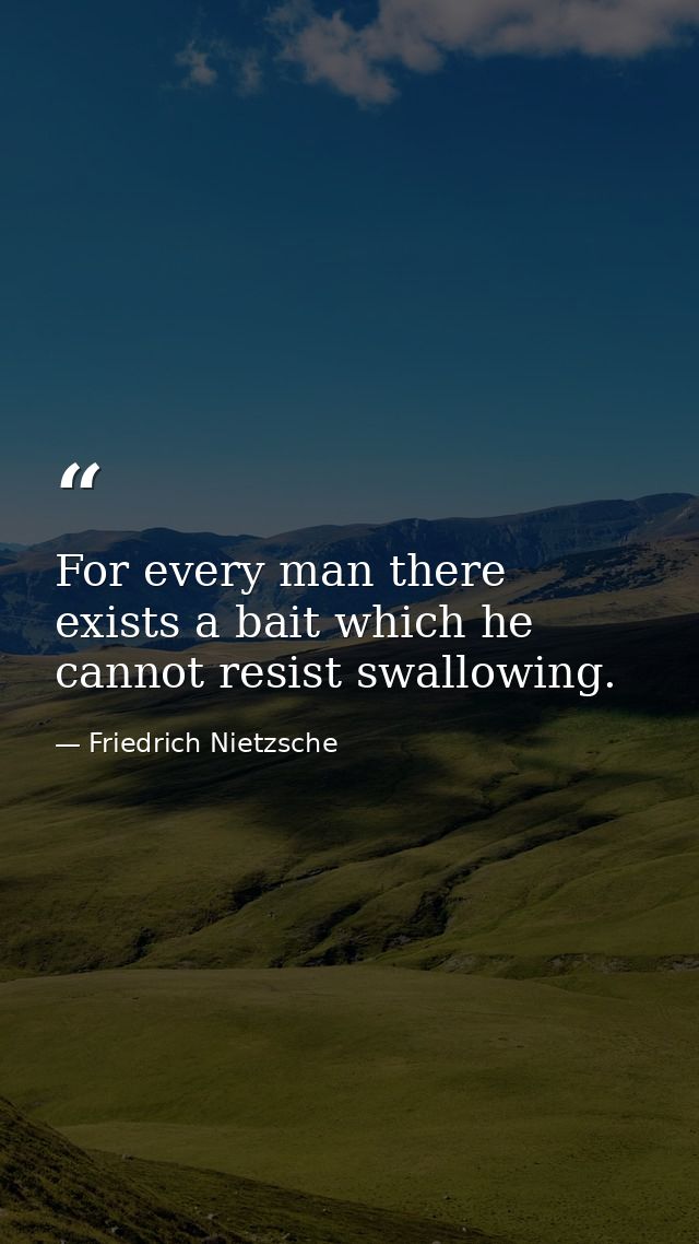 For every man there exists a bait which he cannot resist swallowing. — Friedrich Nietzsche