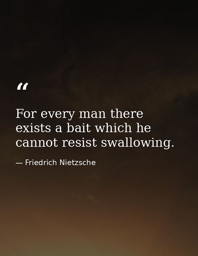 For every man there exists a bait which he cannot resist swallowing. — Friedrich Nietzsche