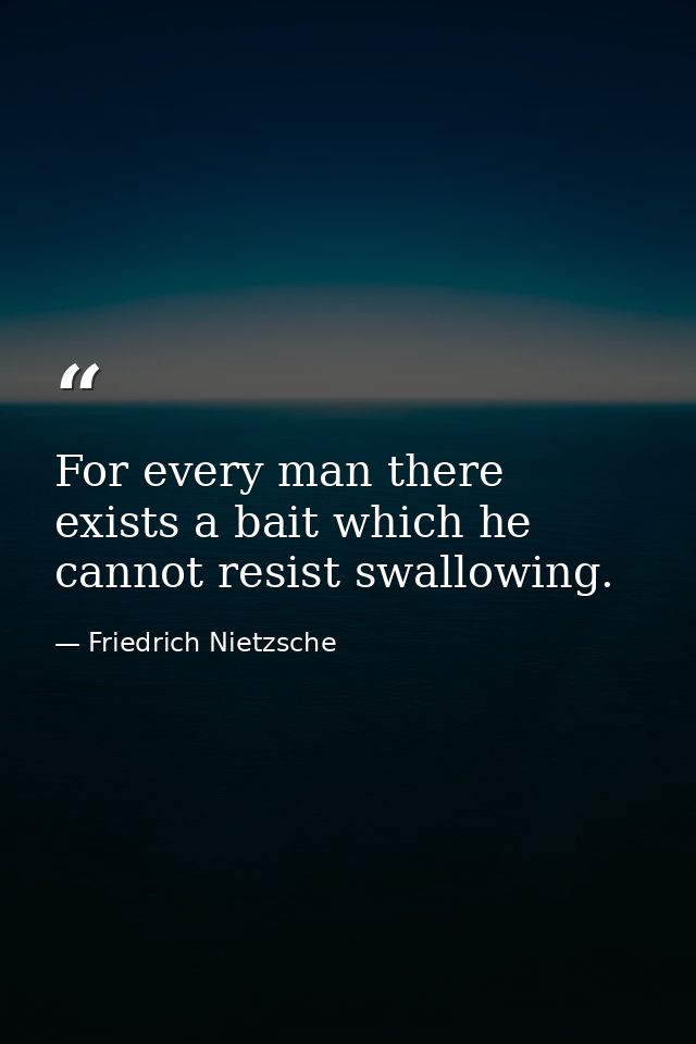 For every man there exists a bait which he cannot resist swallowing. — Friedrich Nietzsche