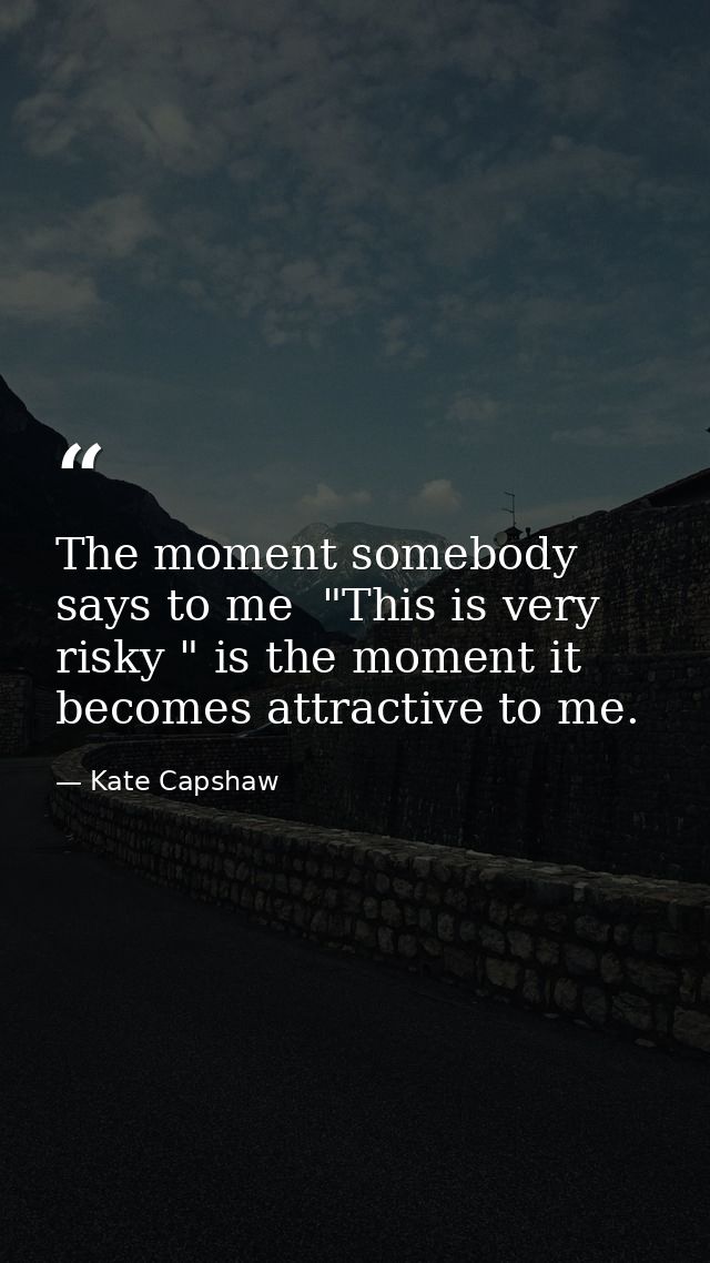 The moment somebody says to me  "This is very risky " is the moment it becomes attractive to me. — Kate Capshaw