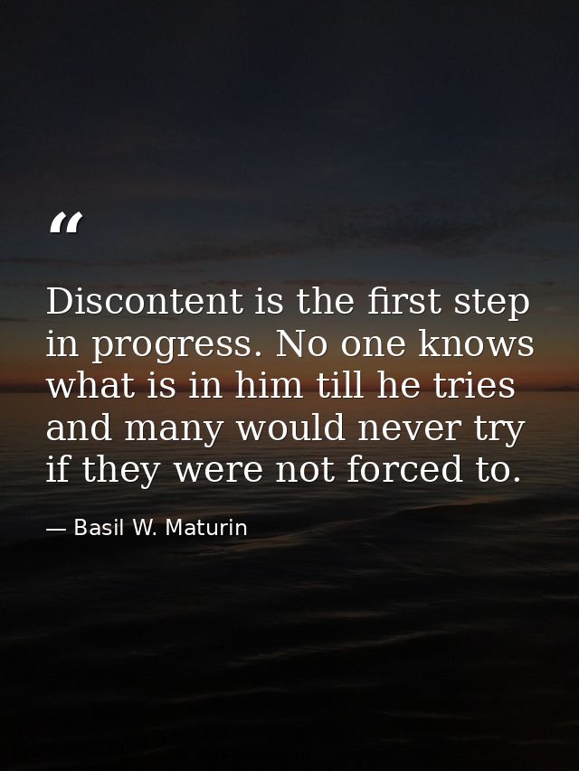 Discontent is the first step in progress. No one knows what is in him till he tries  and many would never try if they we — Basil W. Maturin