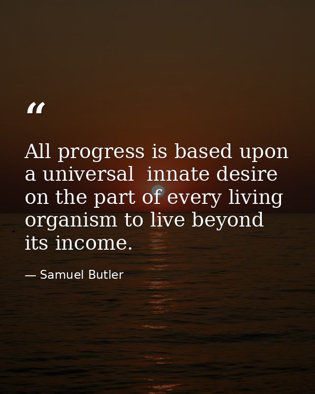 All progress is based upon a universal  innate desire on the part of every living organism to live beyond its income. — Samuel Butler