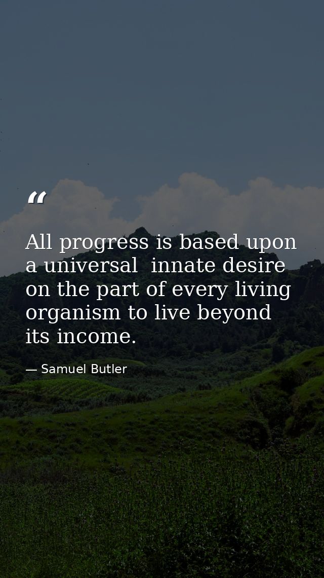All progress is based upon a universal  innate desire on the part of every living organism to live beyond its income. — Samuel Butler