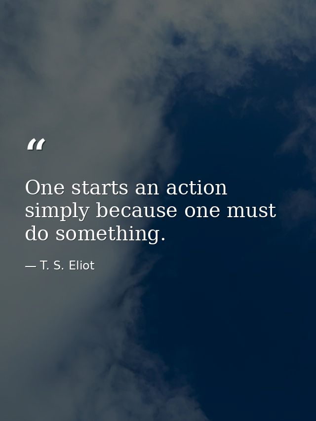 One starts an action simply because one must do something. — T. S. Eliot