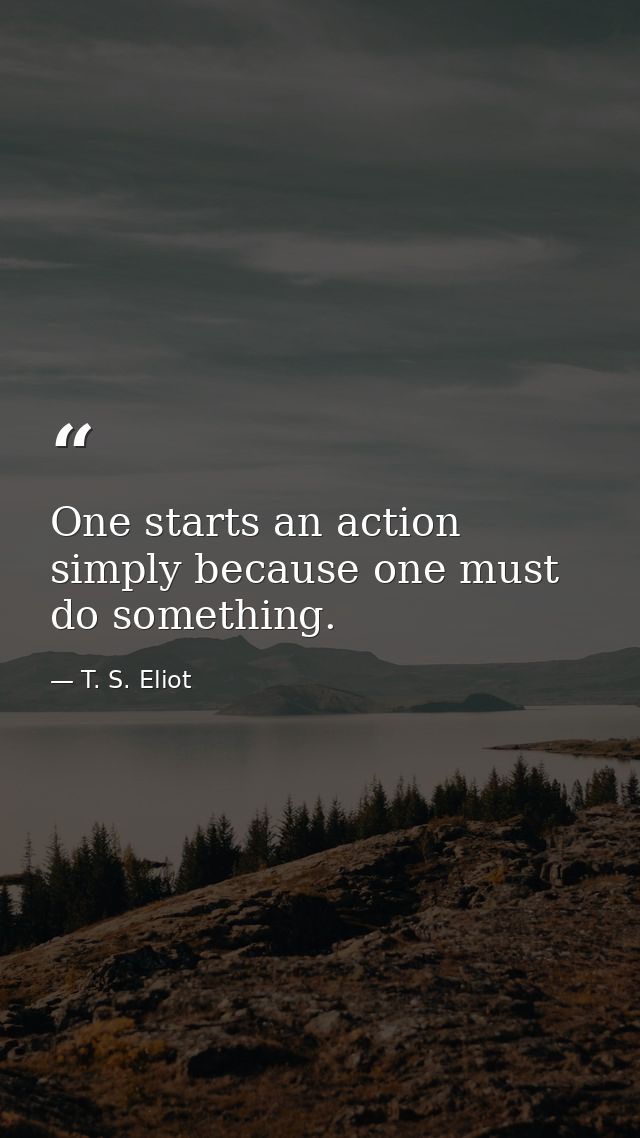 One starts an action simply because one must do something. — T. S. Eliot