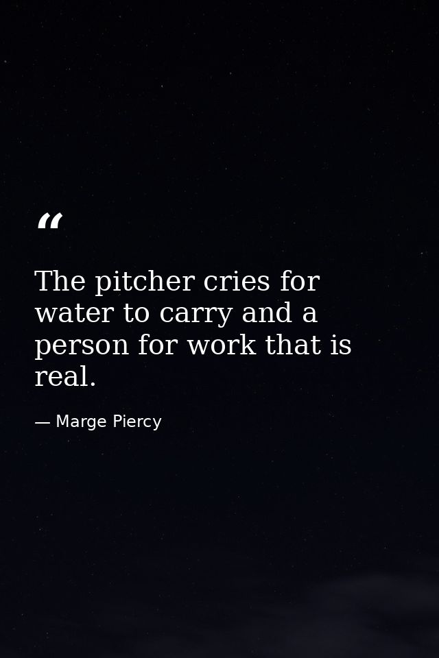 The pitcher cries for water to carry and a person for work that is real. — Marge Piercy
