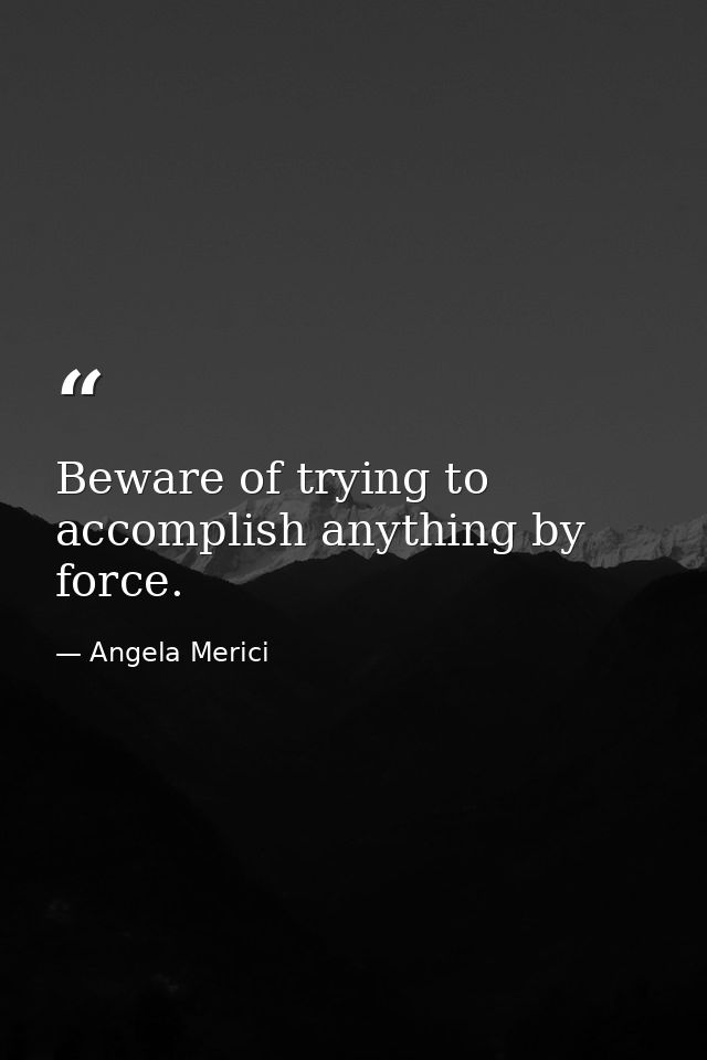 Beware of trying to accomplish anything by force. — Angela Merici