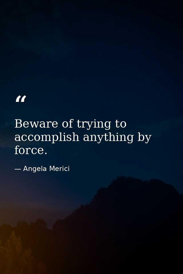Beware of trying to accomplish anything by force. — Angela Merici