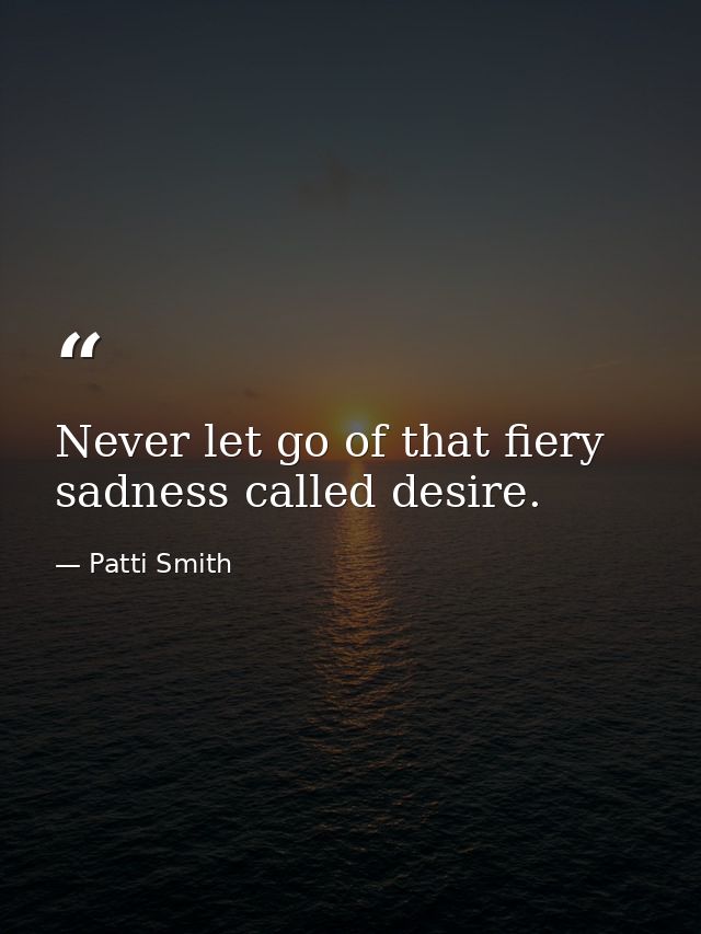 Never let go of that fiery sadness called desire. — Patti Smith