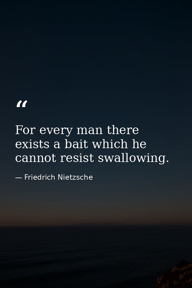 For every man there exists a bait which he cannot resist swallowing. — Friedrich Nietzsche