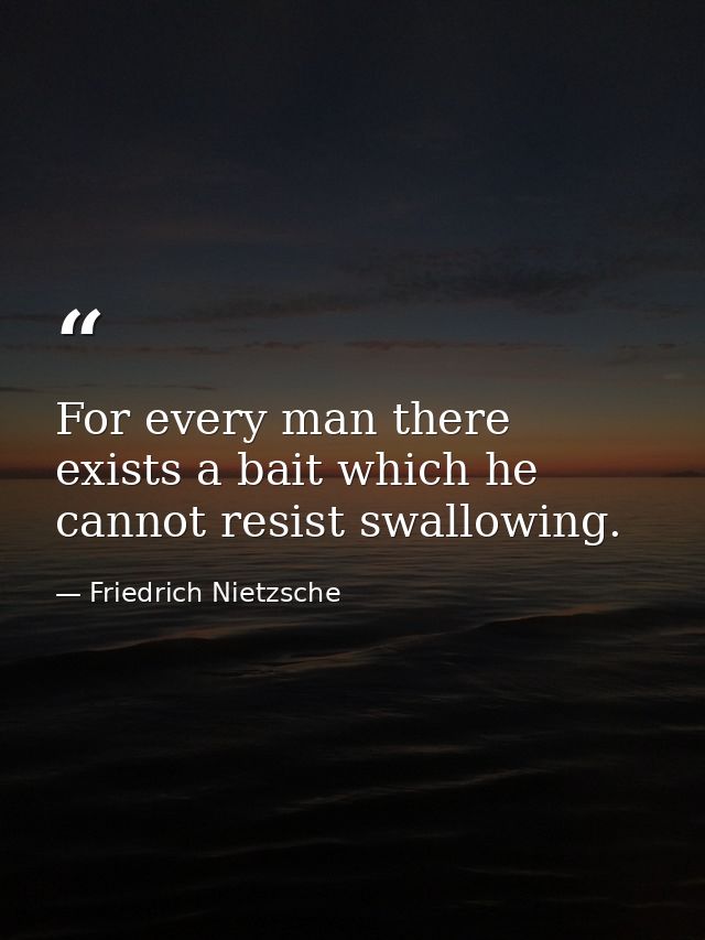For every man there exists a bait which he cannot resist swallowing. — Friedrich Nietzsche