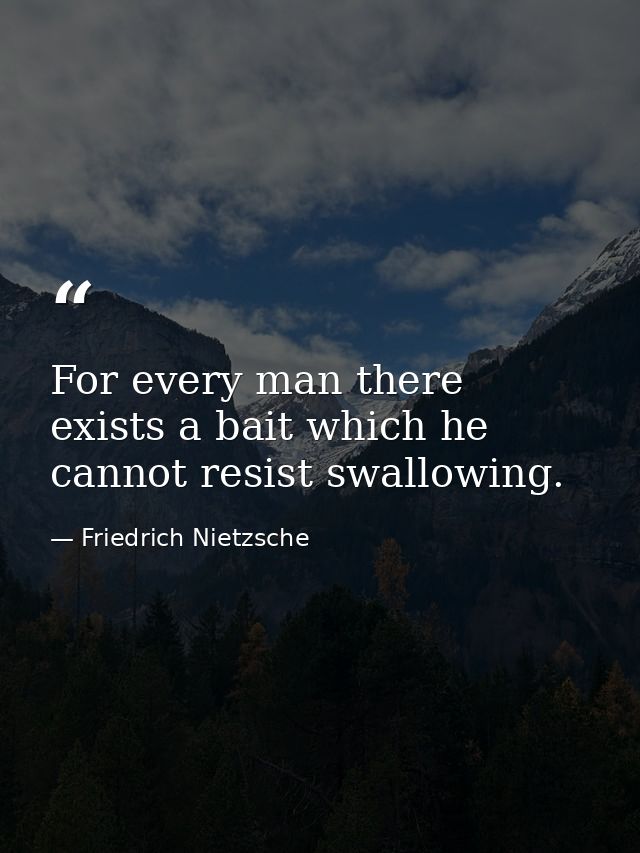 For every man there exists a bait which he cannot resist swallowing. — Friedrich Nietzsche