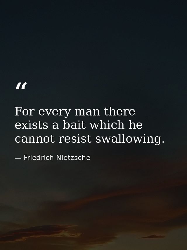For every man there exists a bait which he cannot resist swallowing. — Friedrich Nietzsche