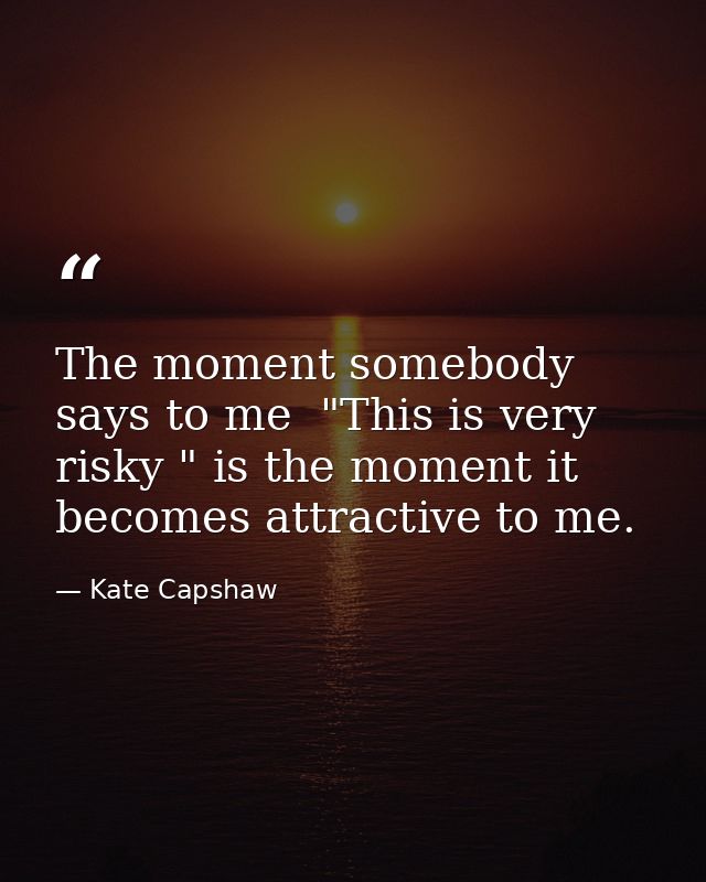 The moment somebody says to me  "This is very risky " is the moment it becomes attractive to me. — Kate Capshaw
