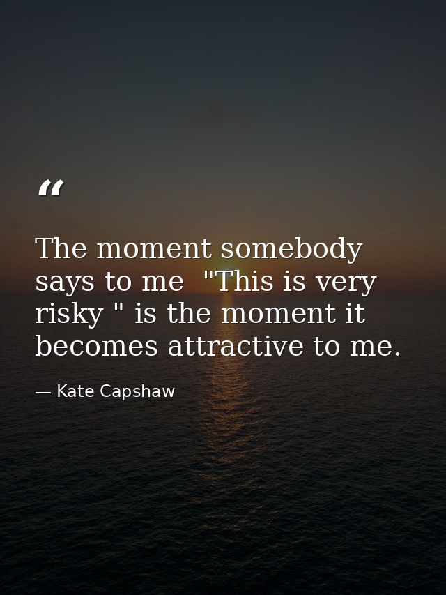 The moment somebody says to me  "This is very risky " is the moment it becomes attractive to me. — Kate Capshaw