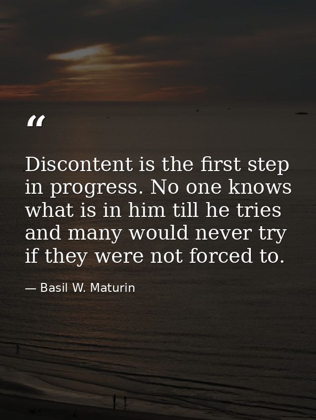 Discontent is the first step in progress. No one knows what is in him till he tries  and many would never try if they we — Basil W. Maturin