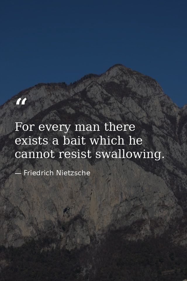 For every man there exists a bait which he cannot resist swallowing. — Friedrich Nietzsche