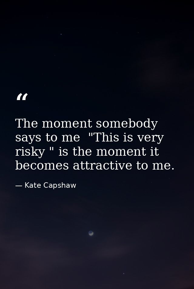 The moment somebody says to me  "This is very risky " is the moment it becomes attractive to me. — Kate Capshaw