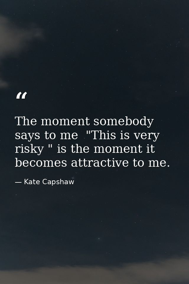 The moment somebody says to me  "This is very risky " is the moment it becomes attractive to me. — Kate Capshaw
