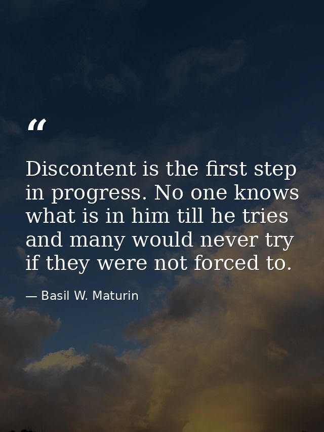 Discontent is the first step in progress. No one knows what is in him till he tries  and many would never try if they we — Basil W. Maturin