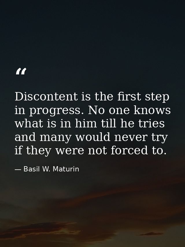 Discontent is the first step in progress. No one knows what is in him till he tries  and many would never try if they we — Basil W. Maturin
