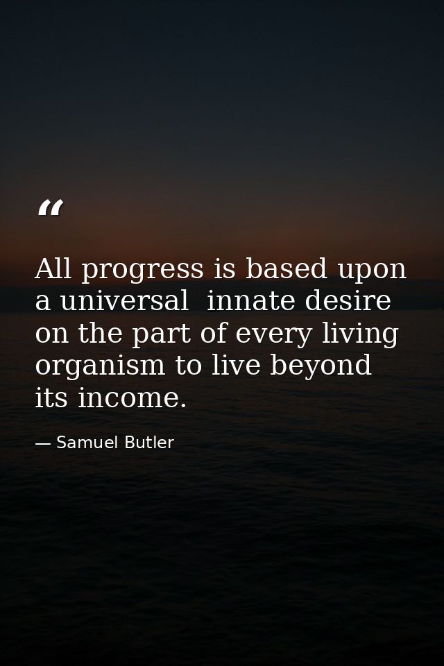 All progress is based upon a universal  innate desire on the part of every living organism to live beyond its income. — Samuel Butler