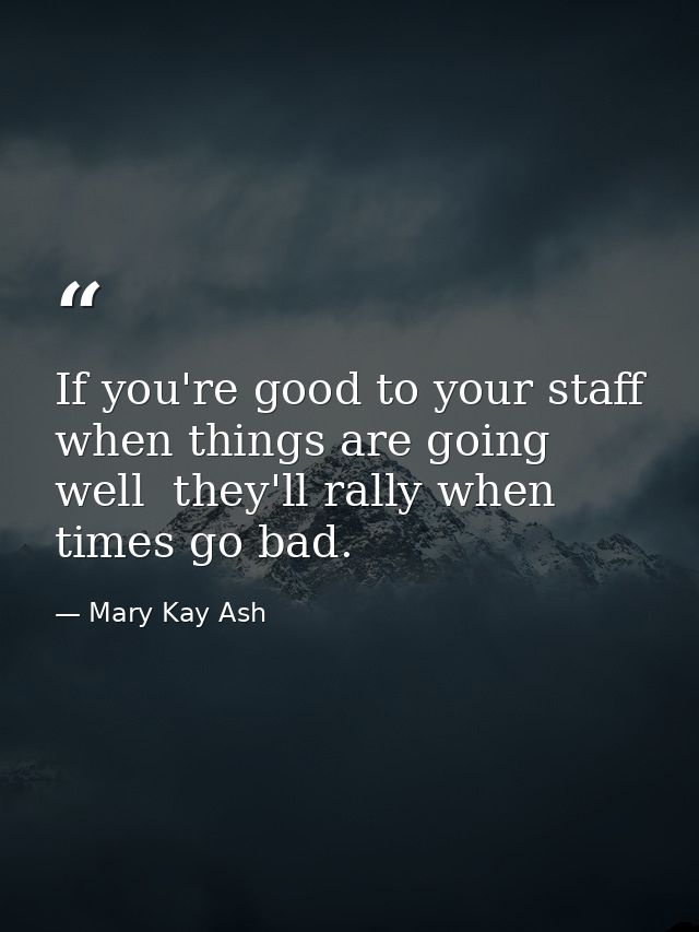If you're good to your staff when things are going well  they'll rally when times go bad. — Mary Kay Ash