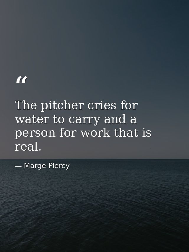 The pitcher cries for water to carry and a person for work that is real. — Marge Piercy