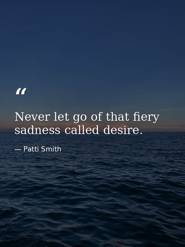 Never let go of that fiery sadness called desire. — Patti Smith