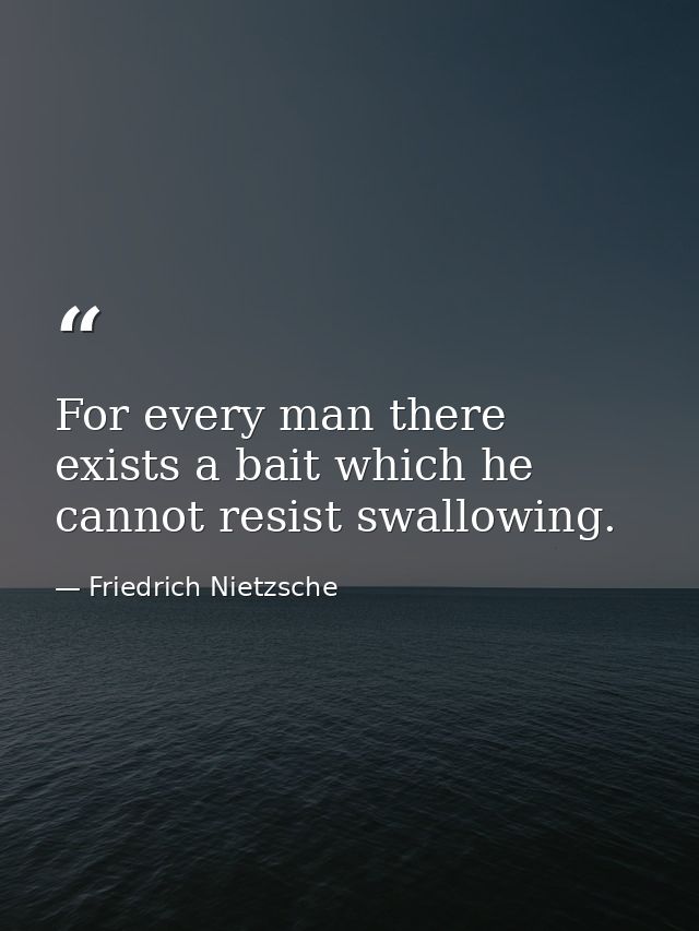 For every man there exists a bait which he cannot resist swallowing. — Friedrich Nietzsche