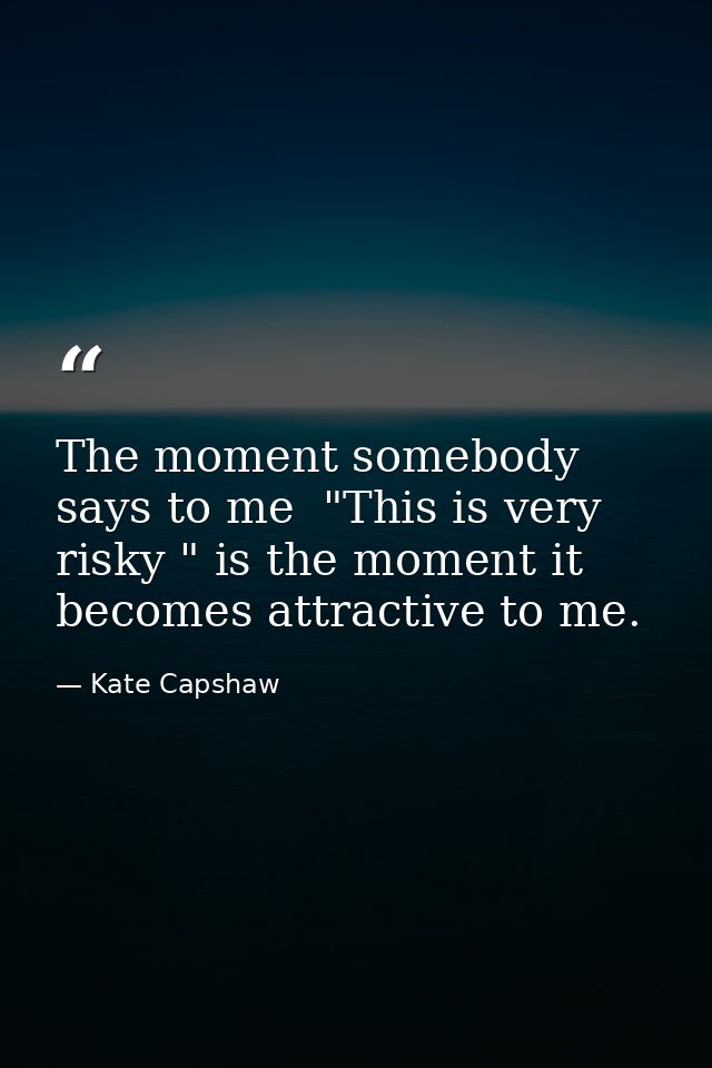 The moment somebody says to me  "This is very risky " is the moment it becomes attractive to me. — Kate Capshaw