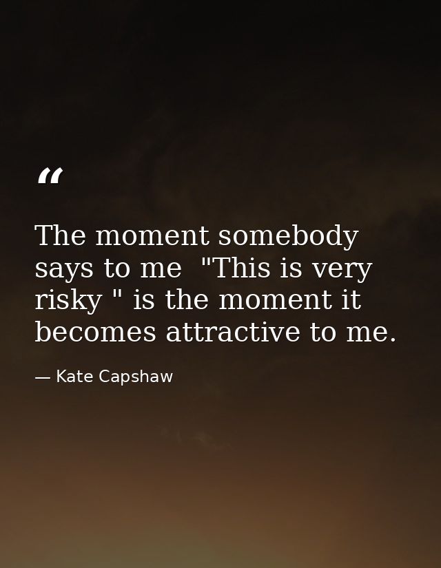 The moment somebody says to me  "This is very risky " is the moment it becomes attractive to me. — Kate Capshaw