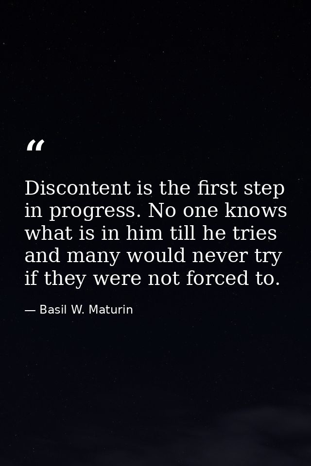 Discontent is the first step in progress. No one knows what is in him till he tries  and many would never try if they we — Basil W. Maturin
