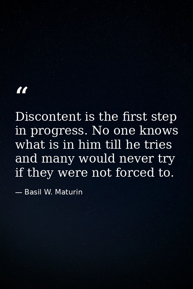 Discontent is the first step in progress. No one knows what is in him till he tries  and many would never try if they we — Basil W. Maturin