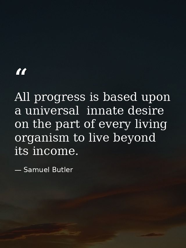 All progress is based upon a universal  innate desire on the part of every living organism to live beyond its income. — Samuel Butler